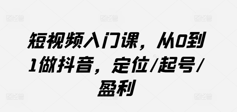 短视频入门课，从0到1做抖音，定位/起号/盈利-小柒笔记