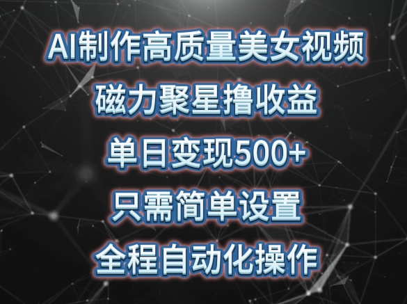 AI制作高质量美女视频，磁力聚星撸收益，单日变现500+，只需简单设置，全程自动化操作【揭秘】-小柒笔记