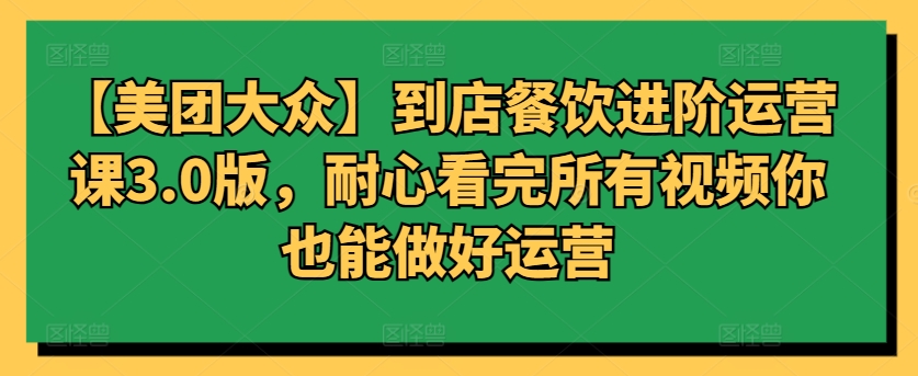 【美团大众】到店餐饮进阶运营课3.0版，耐心看完所有视频你也能做好运营-小柒笔记