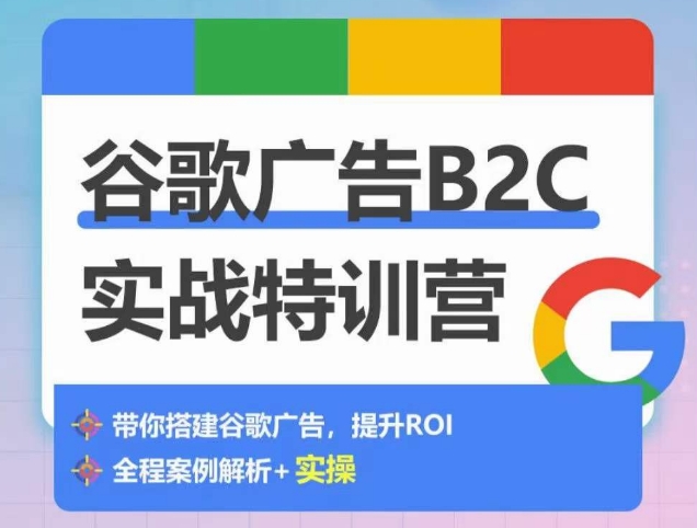 谷歌广告B2C实战特训营，500+谷歌账户总结经验，实战演示如何从0-1搭建广告账户-小柒笔记