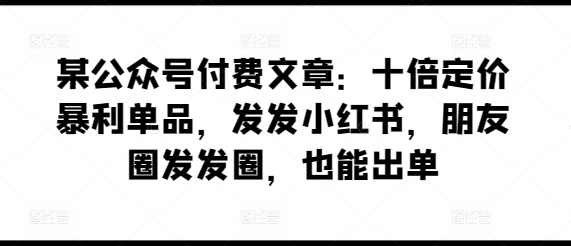 某公众号付费文章：十倍定价暴利单品，发发小红书，朋友圈发发圈，也能出单-小柒笔记