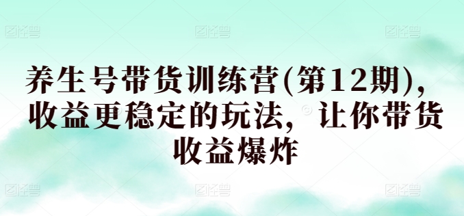 养生号带货训练营(第12期)，收益更稳定的玩法，让你带货收益爆炸-小柒笔记