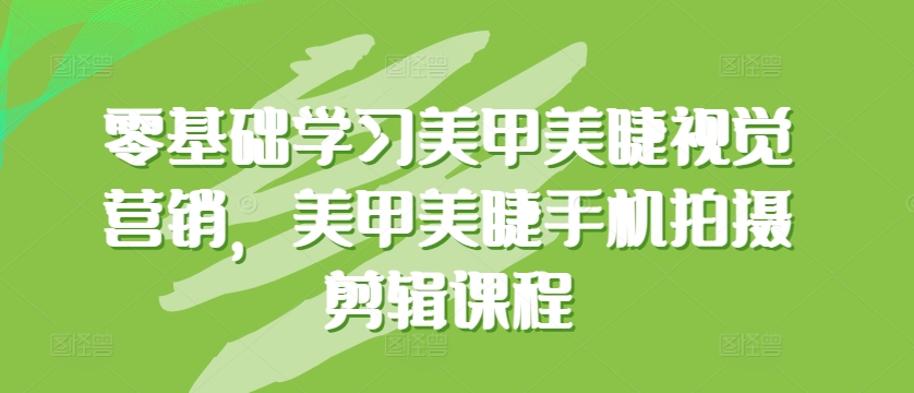 零基础学习美甲美睫视觉营销，美甲美睫手机拍摄剪辑课程-小柒笔记