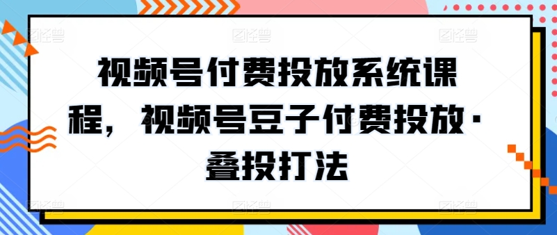 视频号付费投放系统课程，视频号豆子付费投放·叠投打法-小柒笔记