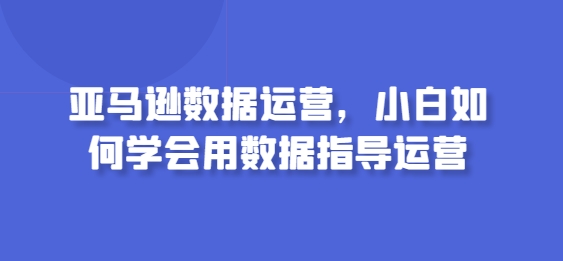 亚马逊数据运营，小白如何学会用数据指导运营-小柒笔记