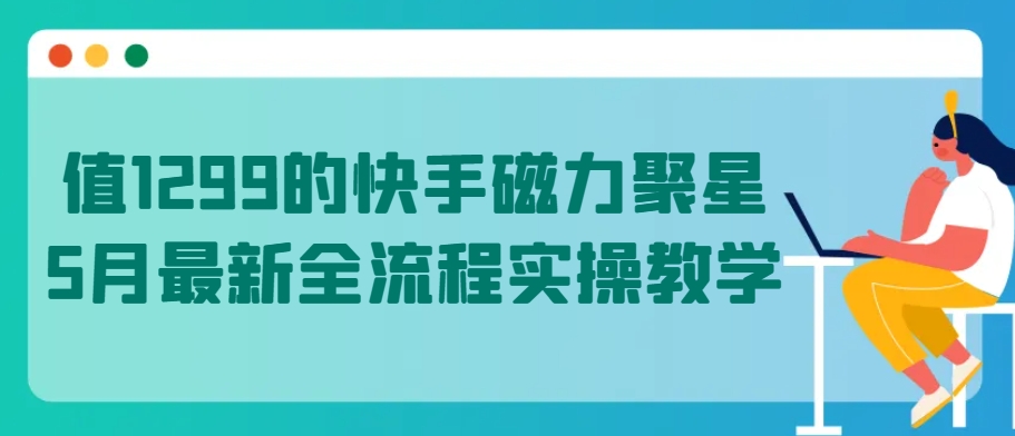 值1299的快手磁力聚星5月最新全流程实操教学【揭秘】-小柒笔记