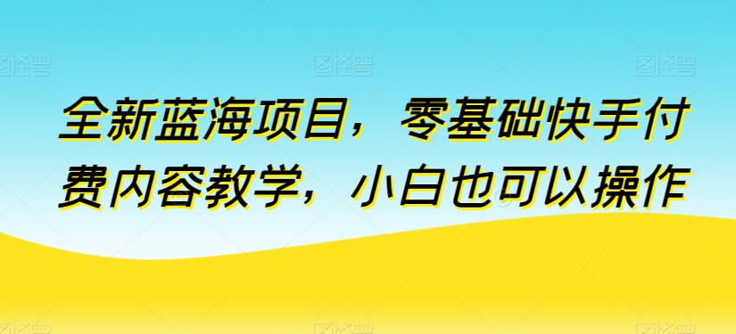 全新蓝海项目，零基础快手付费内容教学，小白也可以操作【揭秘】-小柒笔记