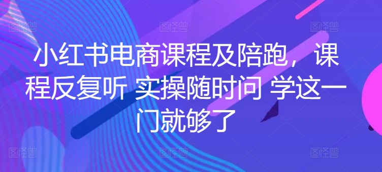 小红书电商课程及陪跑，课程反复听 实操随时问 学这一门就够了-小柒笔记