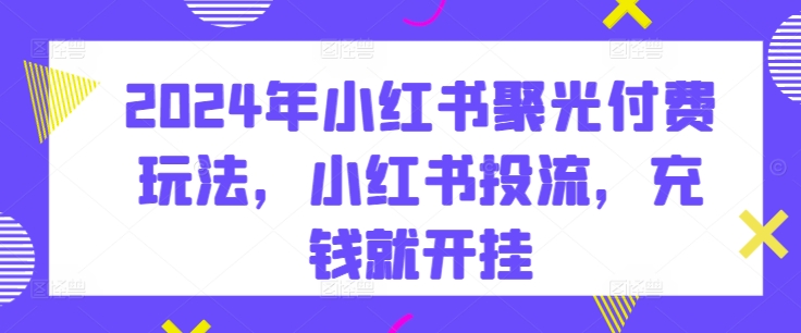 2024年小红书聚光付费玩法，小红书投流，充钱就开挂-小柒笔记