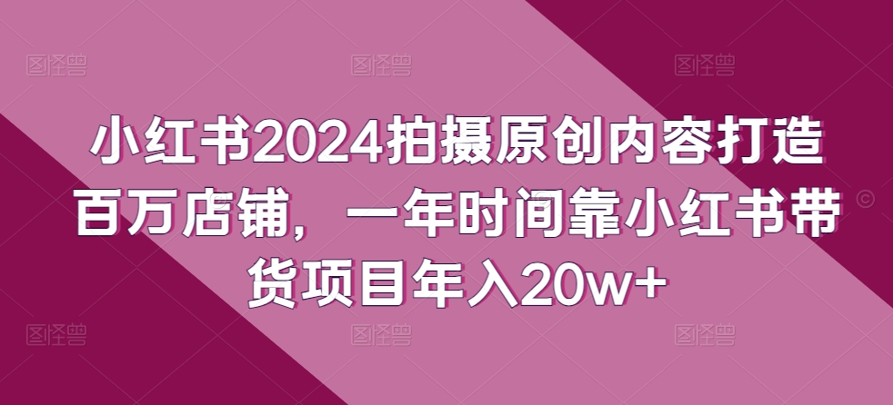 小红书2024拍摄原创内容打造百万店铺，一年时间靠小红书带货项目年入20w+-小柒笔记