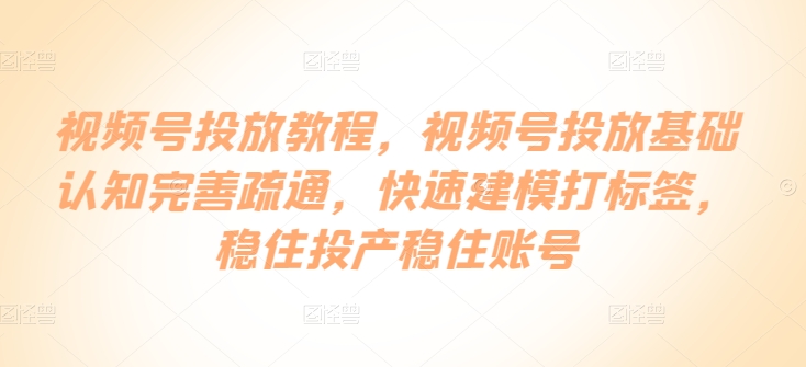 视频号投放教程，​视频号投放基础认知完善疏通，快速建模打标签，稳住投产稳住账号-小柒笔记