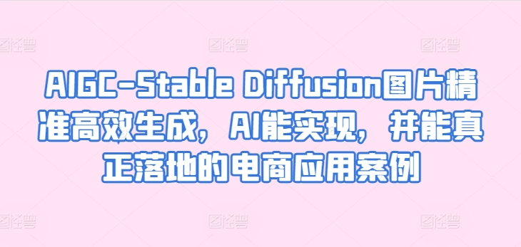 AIGC-Stable Diffusion图片精准高效生成，AI能实现，并能真正落地的电商应用案例-小柒笔记