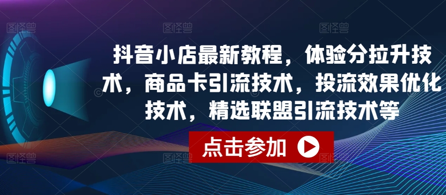 抖音小店最新教程，体验分拉升技术，商品卡引流技术，投流效果优化技术，精选联盟引流技术等-小柒笔记