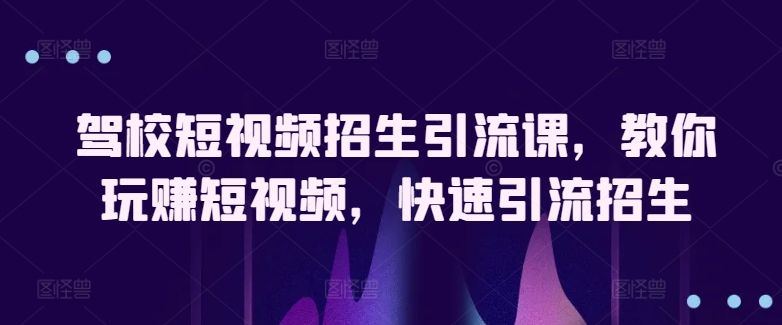 驾校短视频招生引流课，教你玩赚短视频，快速引流招生-小柒笔记