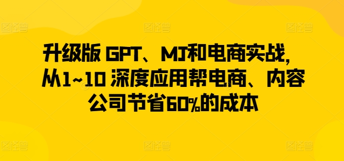 升级版 GPT、MJ和电商实战，从1~10 深度应用帮电商、内容公司节省60%的成本-小柒笔记