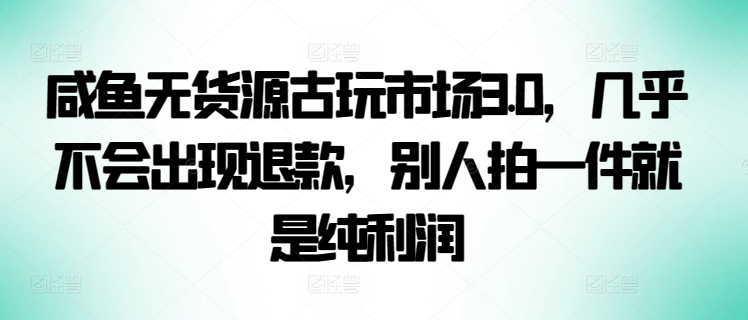 咸鱼无货源古玩市场3.0，几乎不会出现退款，别人拍一件就是纯利润【揭秘】-小柒笔记