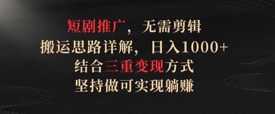 短剧推广，无需剪辑，搬运思路详解，日入1000+，结合三重变现方式，坚持做可实现躺赚【揭秘】-小柒笔记