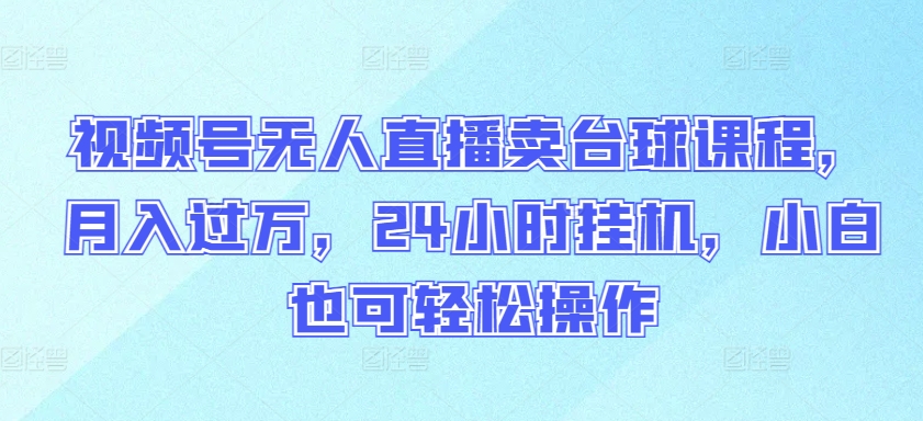 视频号无人直播卖台球课程，月入过万，24小时挂机，小白也可轻松操作【揭秘】-小柒笔记