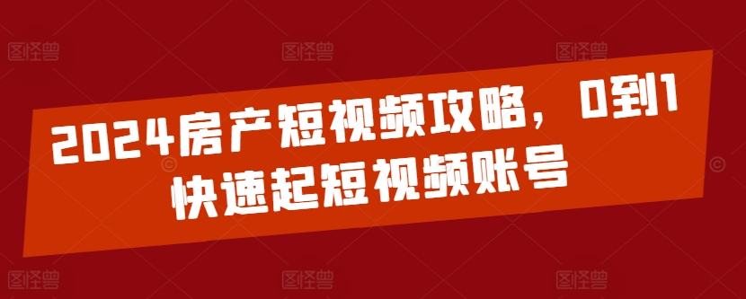 2024房产短视频攻略，0到1快速起短视频账号-小柒笔记