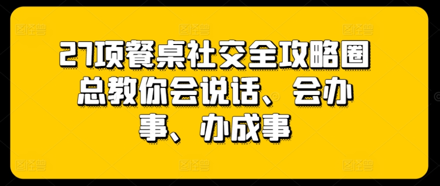 27项餐桌社交全攻略圈总教你会说话、会办事、办成事-小柒笔记