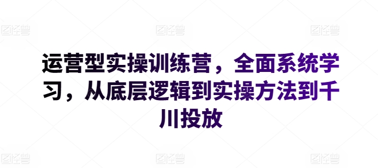 运营型实操训练营，全面系统学习，从底层逻辑到实操方法到千川投放-小柒笔记