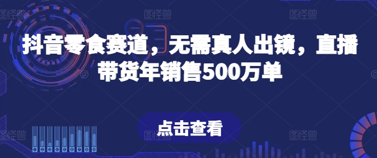 抖音零食赛道，无需真人出镜，直播带货年销售500万单【揭秘】-小柒笔记