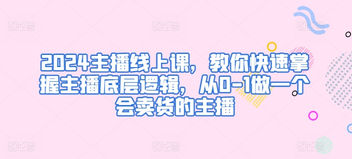 2024主播线上课，教你快速掌握主播底层逻辑，从0-1做一个会卖货的主播-小柒笔记