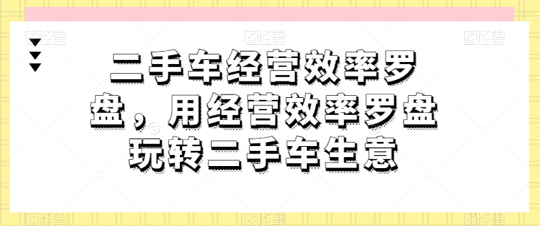 二手车经营效率罗盘，用经营效率罗盘玩转二手车生意-小柒笔记