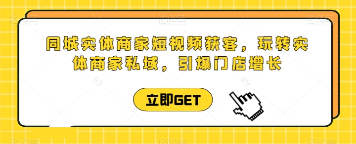 同城实体商家短视频获客直播课，玩转实体商家私域，引爆门店增长-小柒笔记