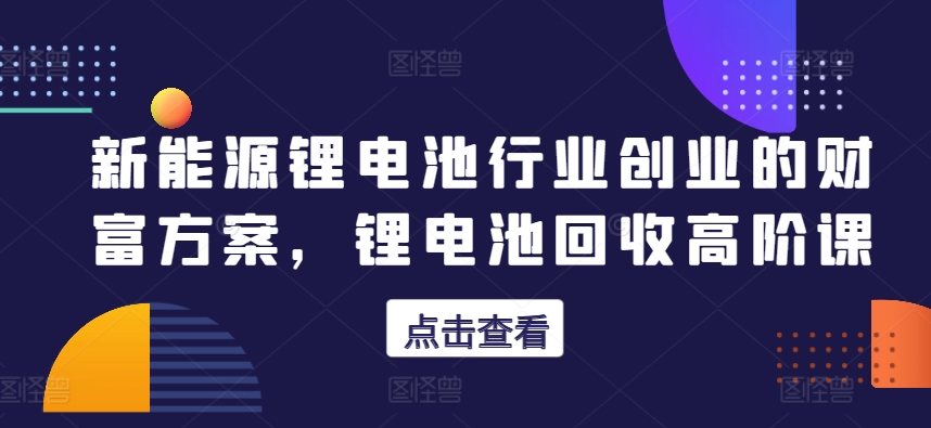 新能源锂电池行业创业的财富方案，锂电池回收高阶课-小柒笔记