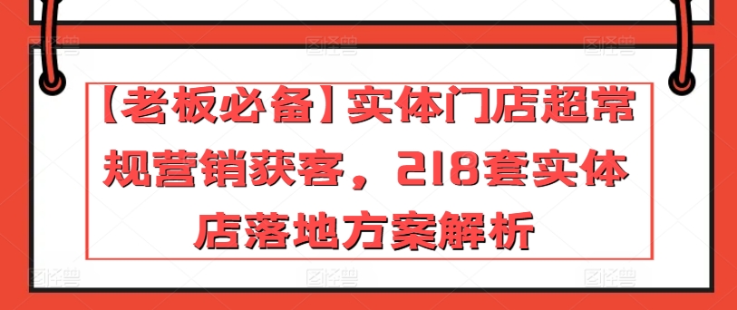 【老板必备】实体门店超常规营销获客，218套实体店落地方案解析-小柒笔记