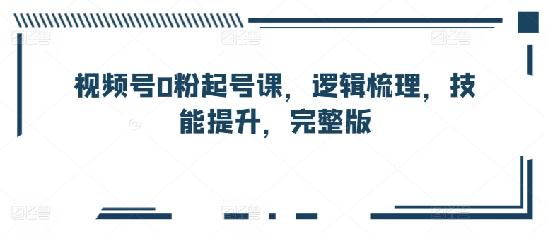 视频号0粉起号课，逻辑梳理，技能提升，完整版-小柒笔记