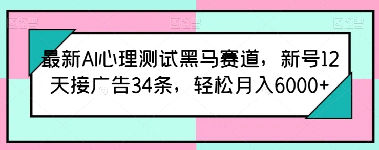 最新AI心理测试黑马赛道，新号12天接广告34条，轻松月入6000+【揭秘】-小柒笔记