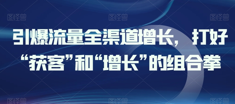 引爆流量全渠道增长，打好“获客”和“增长”的组合拳-小柒笔记