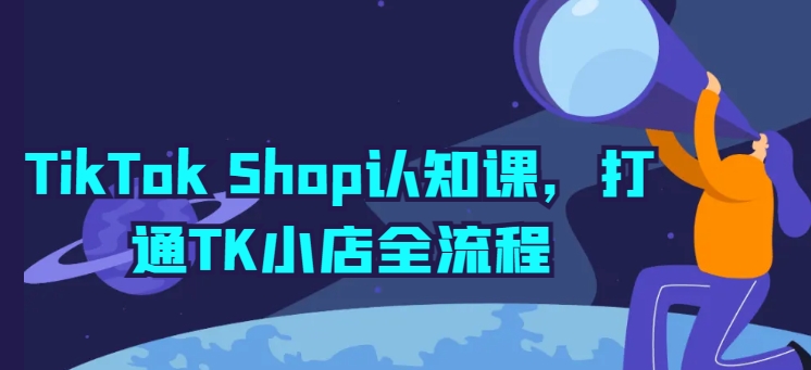 TikTok Shop认知课，打通TK小店全流程-小柒笔记