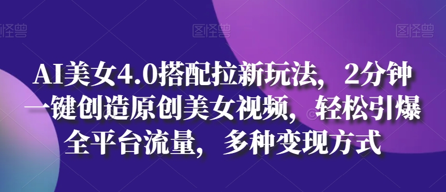 AI美女4.0搭配拉新玩法，2分钟一键创造原创美女视频，轻松引爆全平台流量，多种变现方式【揭秘】-小柒笔记