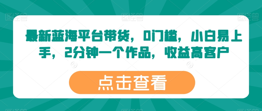 最新蓝海平台带货，0门槛，小白易上手，2分钟一个作品，收益高【揭秘】-小柒笔记