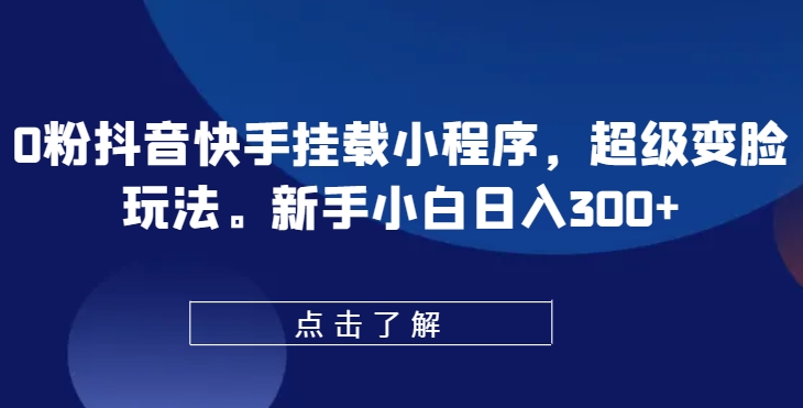 0粉抖音快手挂载小程序，超级变脸玩法，新手小白日入300+【揭秘】-小柒笔记