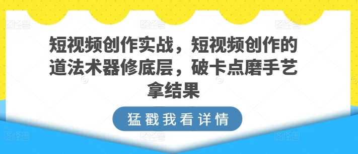 短视频创作实战，短视频创作的道法术器修底层，破卡点磨手艺拿结果-小柒笔记