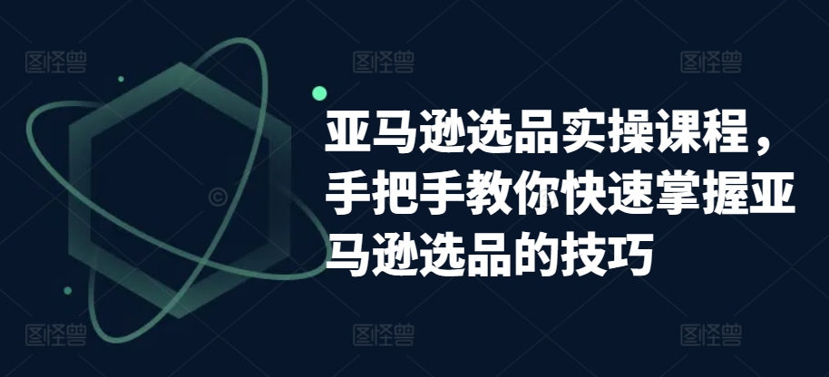 亚马逊选品实操课程，手把手教你快速掌握亚马逊选品的技巧-小柒笔记