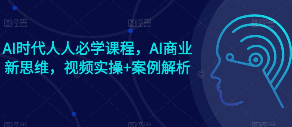 AI时代人人必学课程，AI商业新思维，视频实操+案例解析【赠AI商业爆款案例】-小柒笔记