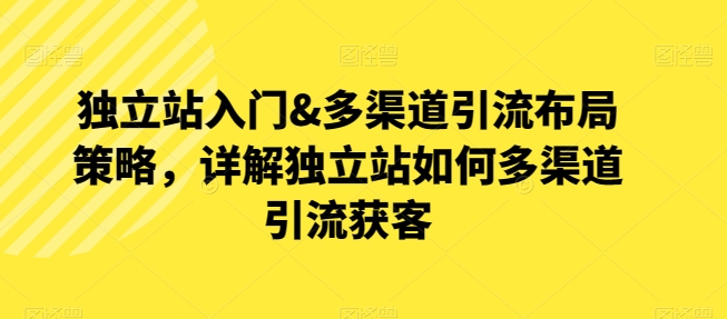 独立站入门&多渠道引流布局策略，详解独立站如何多渠道引流获客-小柒笔记