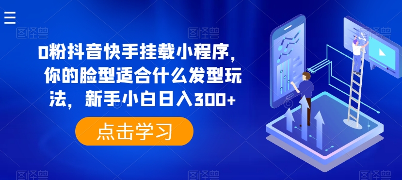 0粉抖音快手挂载小程序，你的脸型适合什么发型玩法，新手小白日入300+【揭秘】-小柒笔记