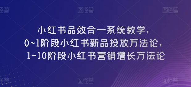 小红书品效合一系统教学，​0~1阶段小红书新品投放方法论，​1~10阶段小红书营销增长方法论-小柒笔记