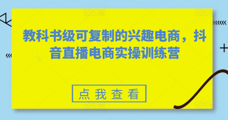 教科书级可复制的兴趣电商，抖音直播电商实操训练营-小柒笔记