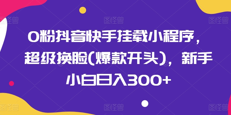 0粉抖音快手挂载小程序，超级换脸(爆款开头)，新手小白日入300+【揭秘】-小柒笔记