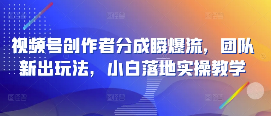 视频号创作者分成瞬爆流，团队新出玩法，小白落地实操教学【揭秘】-小柒笔记