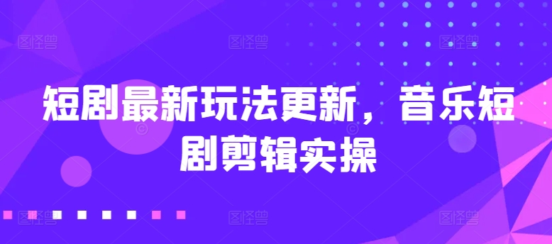 短剧最新玩法更新，音乐短剧剪辑实操【揭秘】-小柒笔记