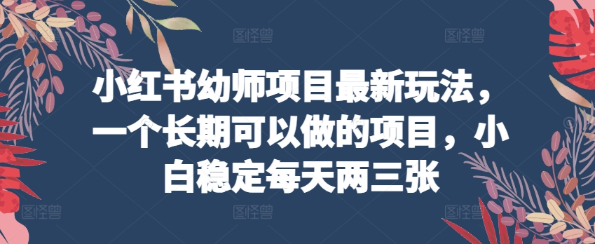 小红书幼师项目最新玩法，一个长期可以做的项目，小白稳定每天两三张-小柒笔记