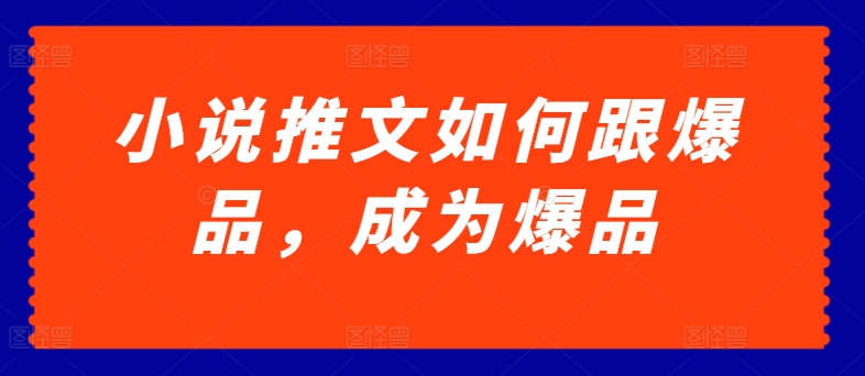 小说推文如何跟爆品，成为爆品【揭秘】-小柒笔记